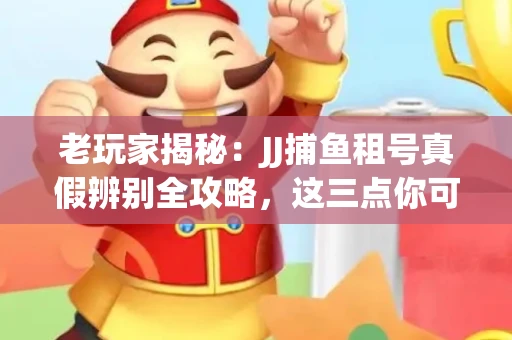 老玩家揭秘：JJ捕鱼租号真假辨别全攻略，这三点你可能从未注意