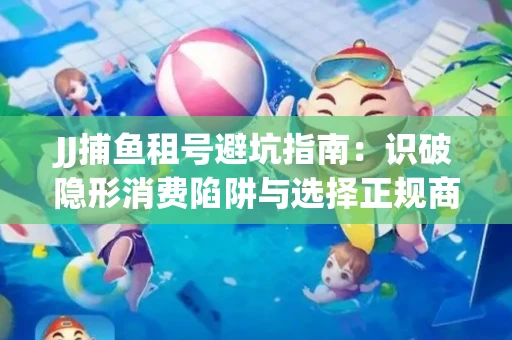 JJ捕鱼租号避坑指南：识破隐形消费陷阱与选择正规商家全攻略