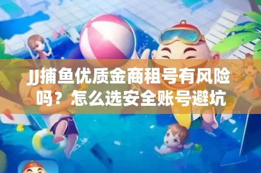 JJ捕鱼优质金商租号有风险吗？怎么选安全账号避坑