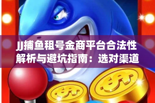 JJ捕鱼租号金商平台合法性解析与避坑指南：选对渠道才能安心赚钱