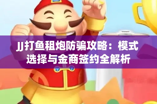 JJ打鱼租炮防骗攻略：模式选择与金商签约全解析