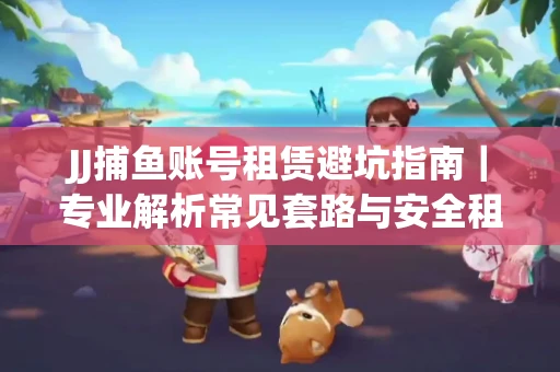 JJ捕鱼账号租赁避坑指南｜专业解析常见套路与安全租号法则