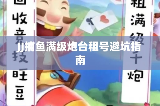JJ捕鱼满级炮台租号避坑指南