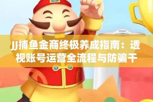 JJ捕鱼金商终极养成指南：透视账号运营全流程与防骗干货技巧