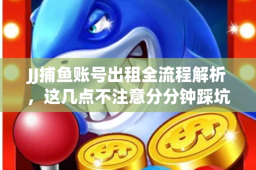 JJ捕鱼账号出租全流程解析，这几点不注意分分钟踩坑
