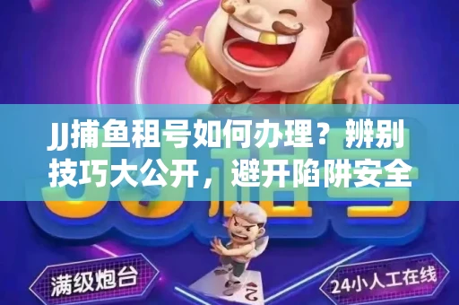 JJ捕鱼租号如何办理？辨别技巧大公开，避开陷阱安全玩