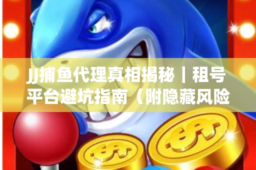 JJ捕鱼代理真相揭秘｜租号平台避坑指南（附隐藏风险预警）