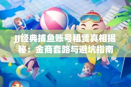 JJ经典捕鱼账号租赁真相揭秘：金商套路与避坑指南