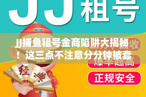 JJ捕鱼租号金商陷阱大揭秘！这三点不注意分分钟被套牢