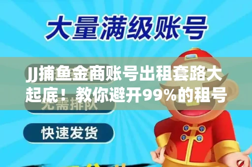 JJ捕鱼金商账号出租套路大起底！教你避开99%的租号陷阱