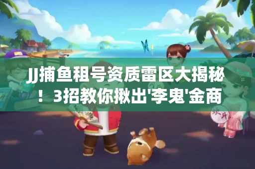 JJ捕鱼租号资质雷区大揭秘！3招教你揪出'李鬼'金商