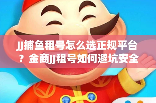 JJ捕鱼租号怎么选正规平台？金商JJ租号如何避坑安全交易？