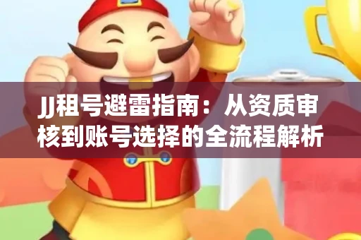JJ租号避雷指南：从资质审核到账号选择的全流程解析！捕鱼经典账号有何独特差异？